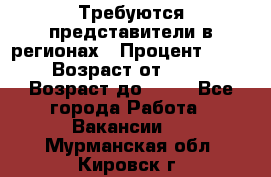 Требуются представители в регионах › Процент ­ 40 › Возраст от ­ 18 › Возраст до ­ 99 - Все города Работа » Вакансии   . Мурманская обл.,Кировск г.